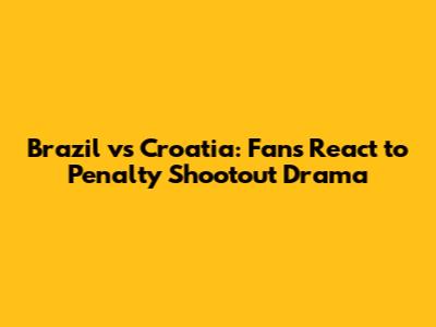 Brazil vs Croatia: Fans React to Penalty Shootout Drama