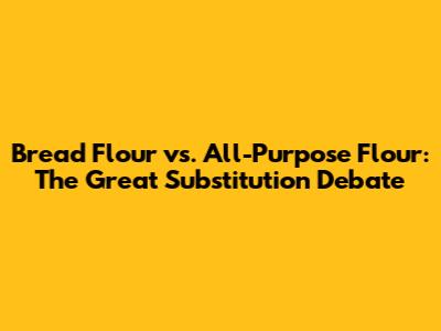 Bread Flour vs. All-Purpose Flour: The Great Substitution Debate