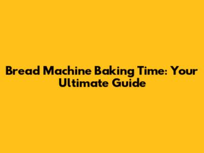 Bread Machine Baking Time: Your Ultimate Guide