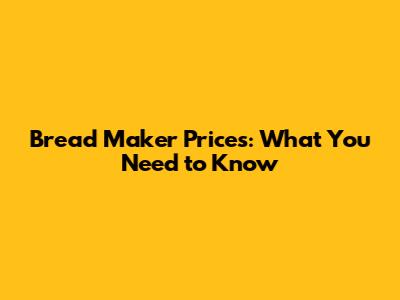 Bread Maker Prices: What You Need to Know