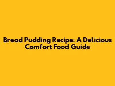 Bread Pudding Recipe: A Delicious Comfort Food Guide