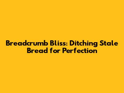 Breadcrumb Bliss: Ditching Stale Bread for Perfection