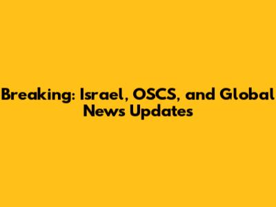 Breaking: Israel, OSCS, and Global News Updates