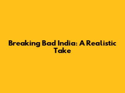 Breaking Bad India: A Realistic Take