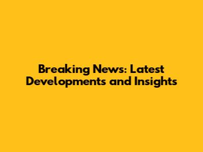 Breaking News: Latest Developments and Insights
