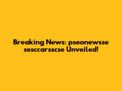 Breaking News: pseonewsse sesccarsscse Unveiled!