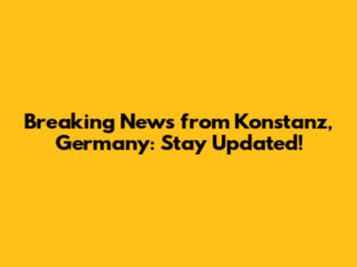 Breaking News from Konstanz, Germany: Stay Updated!