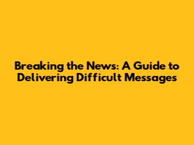 Breaking the News: A Guide to Delivering Difficult Messages