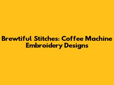 Brewtiful Stitches: Coffee Machine Embroidery Designs
