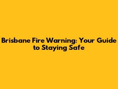 Brisbane Fire Warning: Your Guide to Staying Safe