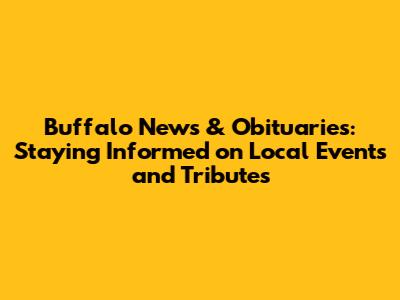 Buffalo News & Obituaries: Staying Informed on Local Events and Tributes