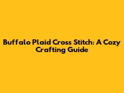 Buffalo Plaid Cross Stitch: A Cozy Crafting Guide