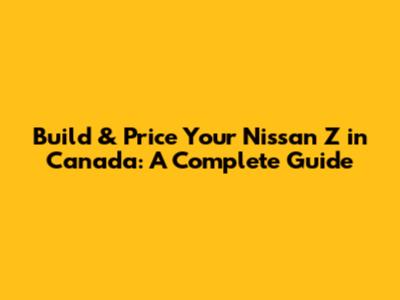 Build & Price Your Nissan Z in Canada: A Complete Guide
