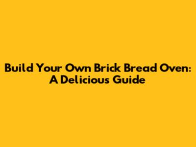 Build Your Own Brick Bread Oven: A Delicious Guide