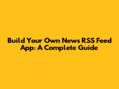 Build Your Own News RSS Feed App: A Complete Guide