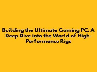 Building the Ultimate Gaming PC: A Deep Dive into the World of High-Performance Rigs