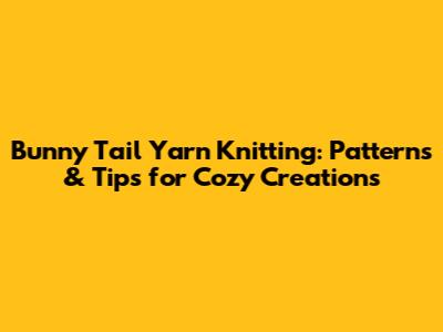 Bunny Tail Yarn Knitting: Patterns & Tips for Cozy Creations