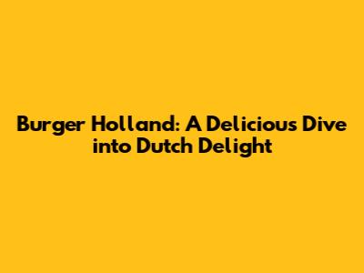 Burger Holland: A Delicious Dive into Dutch Delight