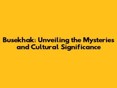 Busekhak: Unveiling the Mysteries and Cultural Significance