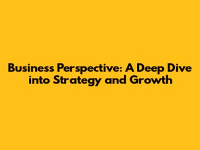 Business Perspective: A Deep Dive into Strategy and Growth