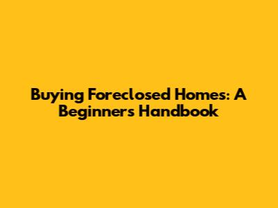 Buying Foreclosed Homes: A Beginner's Handbook