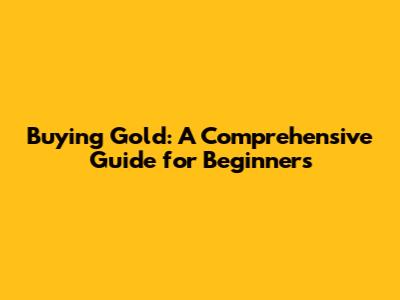 Buying Gold: A Comprehensive Guide for Beginners
