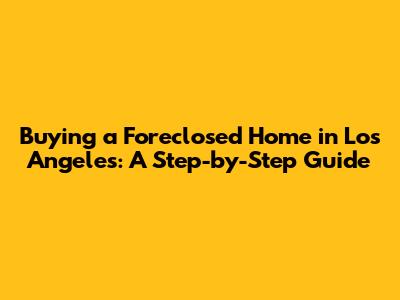 Buying a Foreclosed Home in Los Angeles: A Step-by-Step Guide
