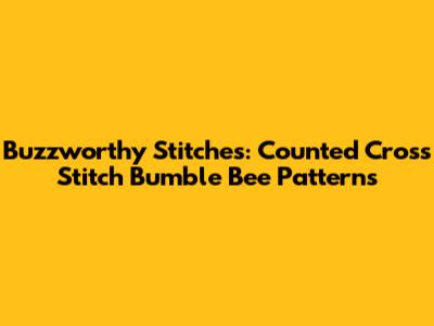 Buzzworthy Stitches: Counted Cross Stitch Bumble Bee Patterns