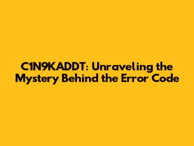 C1N9KADDT: Unraveling the Mystery Behind the Error Code