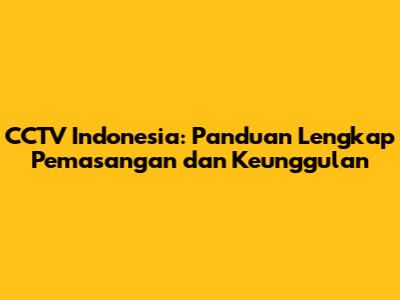 CCTV Indonesia: Panduan Lengkap Pemasangan dan Keunggulan