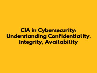 CIA in Cybersecurity: Understanding Confidentiality, Integrity, Availability