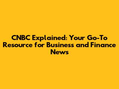 CNBC Explained: Your Go-To Resource for Business and Finance News