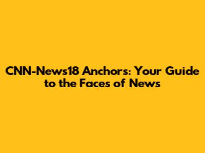 CNN-News18 Anchors: Your Guide to the Faces of News