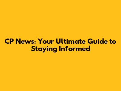 CP News: Your Ultimate Guide to Staying Informed