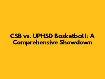 CSB vs. UPHSD Basketball: A Comprehensive Showdown