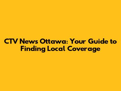 CTV News Ottawa: Your Guide to Finding Local Coverage