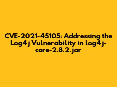 CVE-2021-45105: Addressing the Log4j Vulnerability in log4j-core-2.8.2.jar