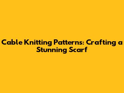 Cable Knitting Patterns: Crafting a Stunning Scarf