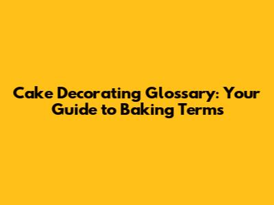 Cake Decorating Glossary: Your Guide to Baking Terms