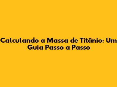 Calculando a Massa de Titânio: Um Guia Passo a Passo