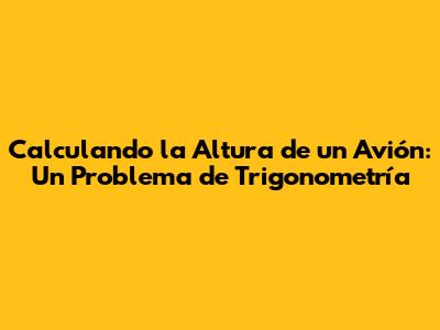 Calculando la Altura de un Avión: Un Problema de Trigonometría