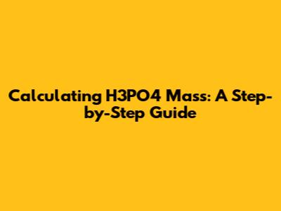 Calculating H3PO4 Mass: A Step-by-Step Guide