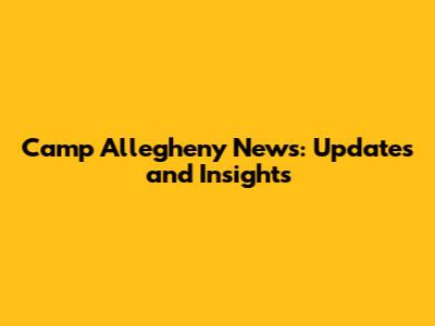 Camp Allegheny News: Updates and Insights