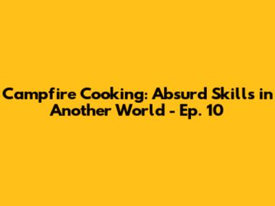 Campfire Cooking: Absurd Skills in Another World - Ep. 10