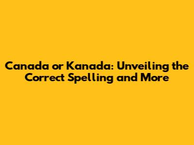 Canada or Kanada: Unveiling the Correct Spelling and More
