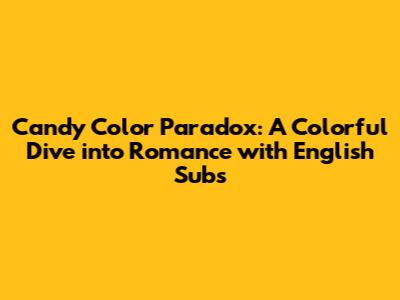 Candy Color Paradox: A Colorful Dive into Romance with English Subs