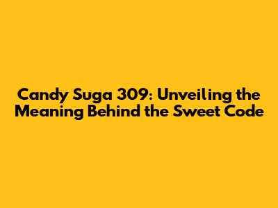 Candy Suga 309: Unveiling the Meaning Behind the Sweet Code