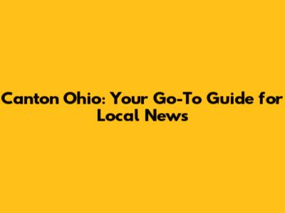 Canton Ohio: Your Go-To Guide for Local News