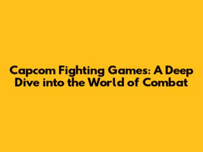 Capcom Fighting Games: A Deep Dive into the World of Combat