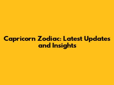 Capricorn Zodiac: Latest Updates and Insights